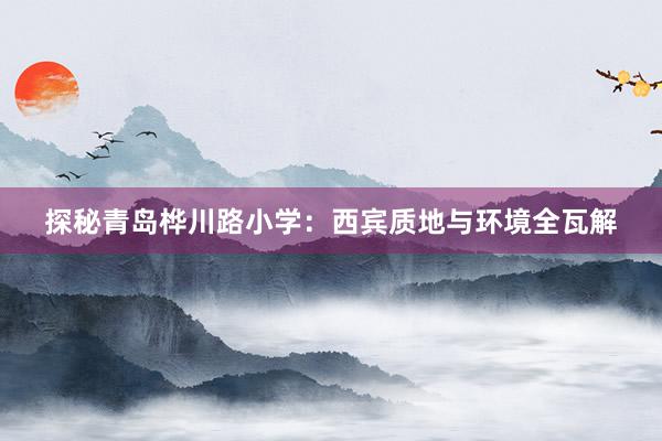 探秘青岛桦川路小学：西宾质地与环境全瓦解