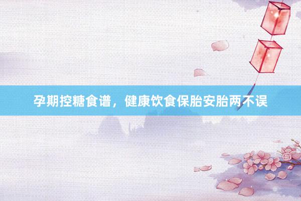 孕期控糖食谱，健康饮食保胎安胎两不误
