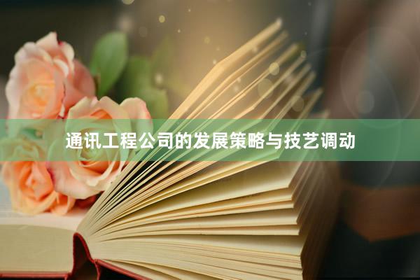 通讯工程公司的发展策略与技艺调动
