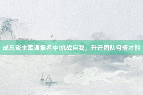 成东谈主军训报名中|挑战自我，升迁团队勾搭才能